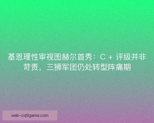 基恩理性审视图赫尔首秀：C + 评级并非苛责，三狮军团仍处转型阵痛期